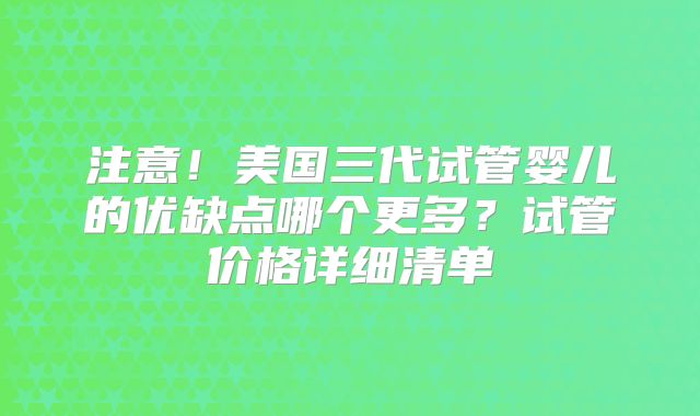 注意!美国三代试管婴儿的优缺点哪个更多?试管价格详细清单