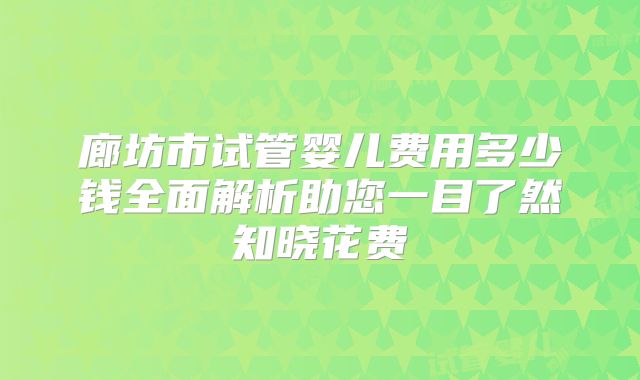 廊坊市试管婴儿费用多少钱全面解析助您一目了然知晓花费
