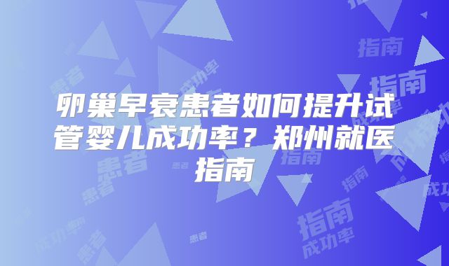 卵巢早衰患者如何提升试管婴儿成功率？郑州就医指南