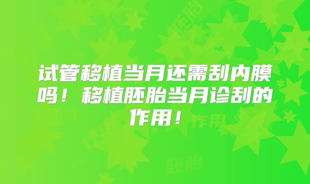 试管移植当月还需刮内膜吗！移植胚胎当月诊刮的作用！