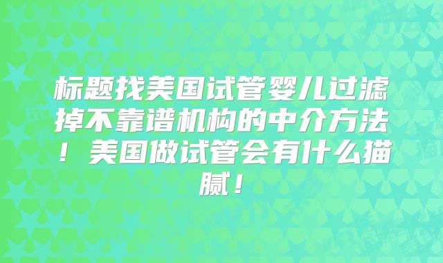 标题找美国试管婴儿过滤掉不靠谱机构的中介方法！美国做试管会有什么猫腻！