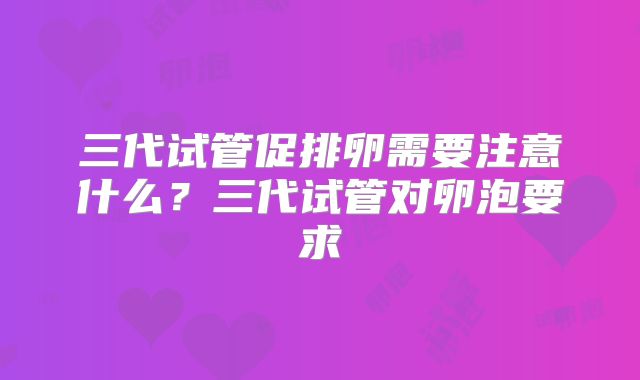 三代试管促排卵需要注意什么？三代试管对卵泡要求