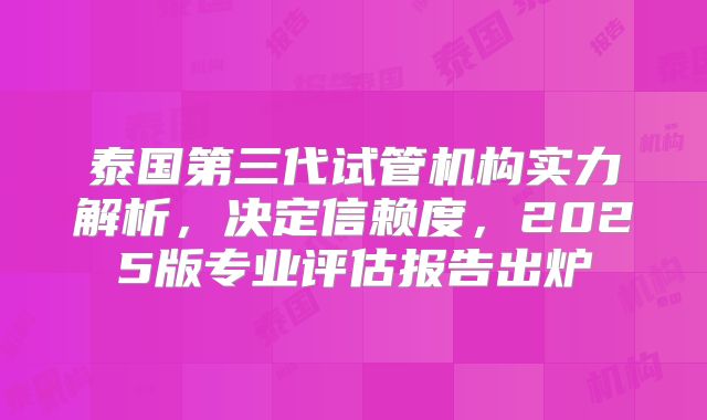 泰国第三代试管机构实力解析，决定信赖度，2025版专业评估报告出炉