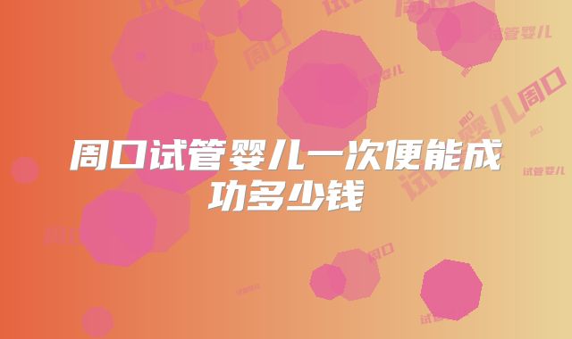 周口试管婴儿一次便能成功多少钱