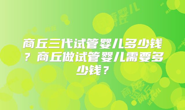 商丘三代试管婴儿多少钱?商丘做试管婴儿需要多少钱?