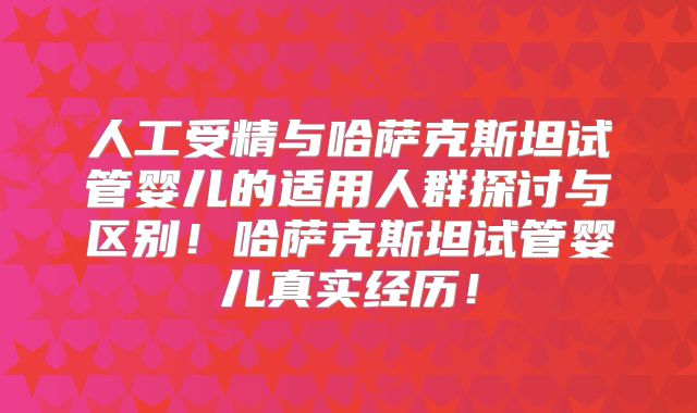 人工受精与哈萨克斯坦试管婴儿的适用人群探讨与区别!哈萨克斯坦试管婴儿真实经历!