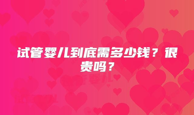 试管婴儿到底需多少钱?很贵吗?