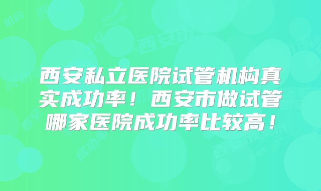西安私立医院试管机构真实成功率！西安市做试管哪家医院成功率比较高！