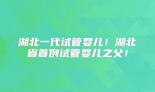 湖北一代试管婴儿！湖北省首例试管婴儿之父！