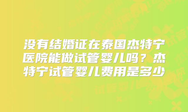 没有结婚证在泰国杰特宁医院能做试管婴儿吗？杰特宁试管婴儿费用是多少