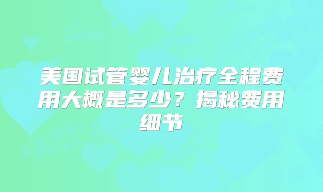 美国试管婴儿治疗全程费用大概是多少?揭秘费用细节