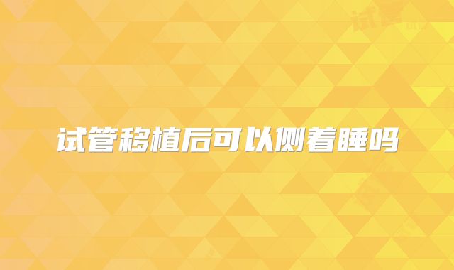 试管移植后可以侧着睡吗