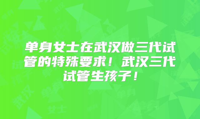 单身女士在武汉做三代试管的特殊要求！武汉三代试管生孩子！