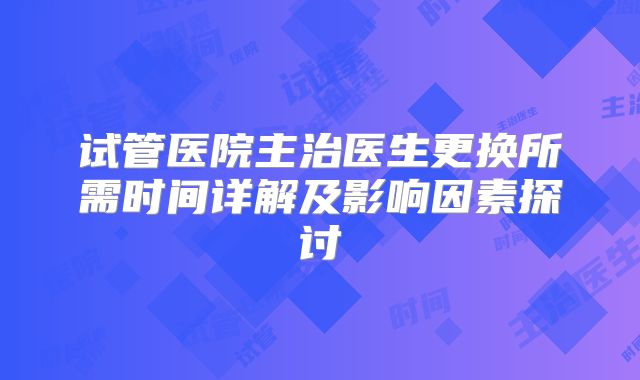 试管医院主治医生更换所需时间详解及影响因素探讨