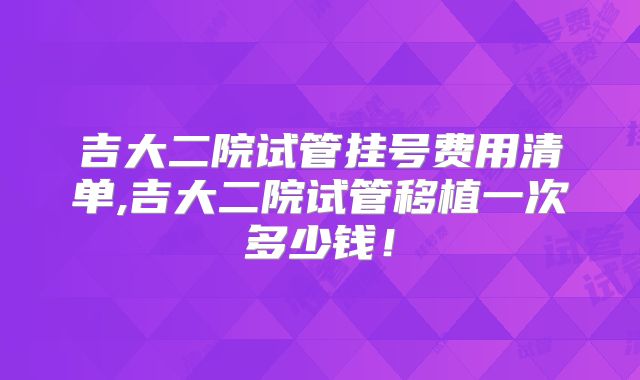 吉大二院试管挂号费用清单,吉大二院试管移植一次多少钱！