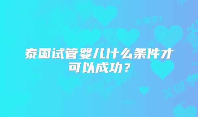 泰国试管婴儿什么条件才可以成功?