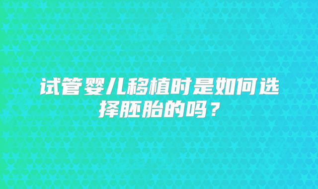 试管婴儿移植时是如何选择胚胎的吗？