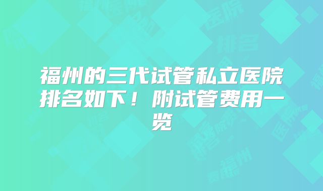 福州的三代试管私立医院排名如下！附试管费用一览