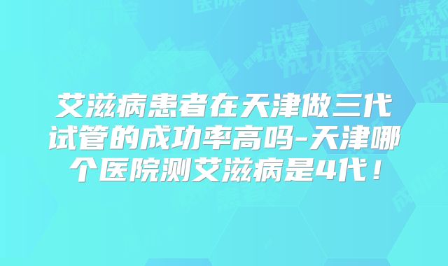 艾滋病患者在天津做三代试管的成功率高吗-天津哪个医院测艾滋病是4代！