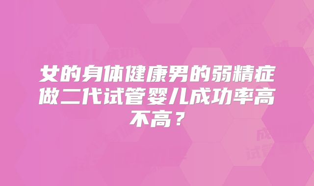女的身体健康男的弱精症做二代试管婴儿成功率高不高？