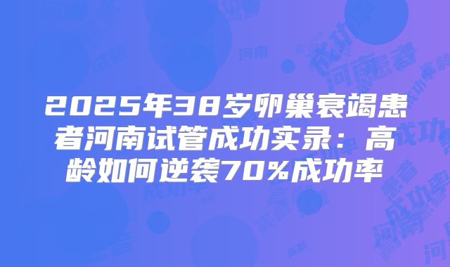 2025年38岁卵巢衰竭患者河南试管成功实录:高龄如何逆袭70%成功率