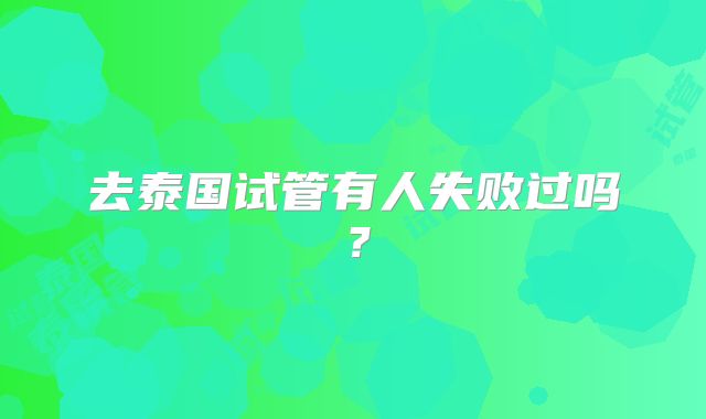 去泰国试管有人失败过吗？