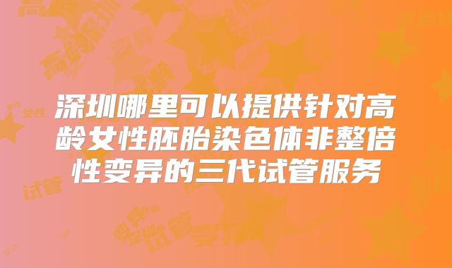 深圳哪里可以提供针对高龄女性胚胎染色体非整倍性变异的三代试管服务