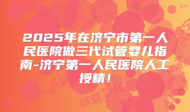 2025年在济宁市第一人民医院做三代试管婴儿指南-济宁第一人民医院人工授精！