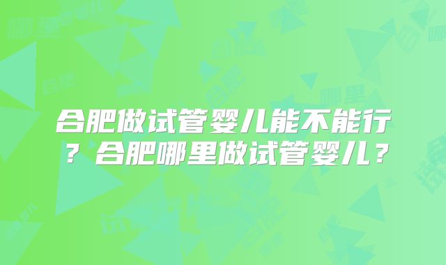 合肥做试管婴儿能不能行？合肥哪里做试管婴儿？