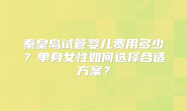 秦皇岛试管婴儿费用多少？单身女性如何选择合适方案？