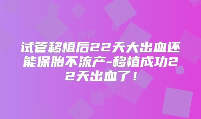 试管移植后22天大出血还能保胎不流产-移植成功22天出血了！