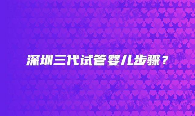 深圳三代试管婴儿步骤?