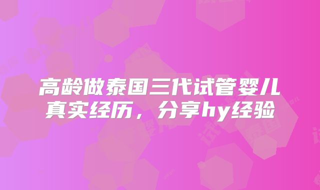 高龄做泰国三代试管婴儿真实经历，分享hy经验