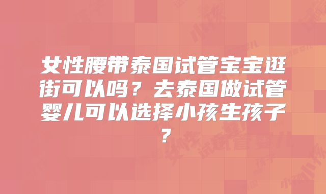 女性腰带泰国试管宝宝逛街可以吗？去泰国做试管婴儿可以选择小孩生孩子？