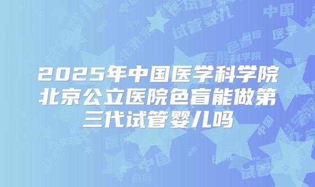 2025年中国医学科学院北京公立医院色盲能做第三代试管婴儿吗