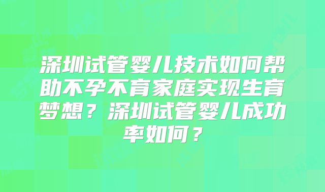 深圳试管婴儿技术如何帮助不孕不育家庭实现生育梦想？深圳试管婴儿成功率如何？