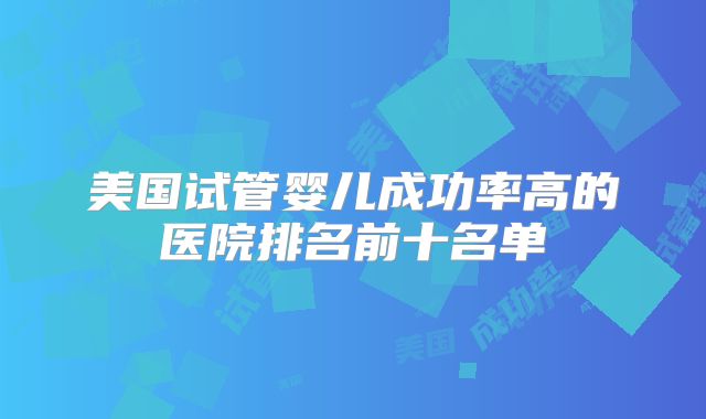 美国试管婴儿成功率高的医院排名前十名单