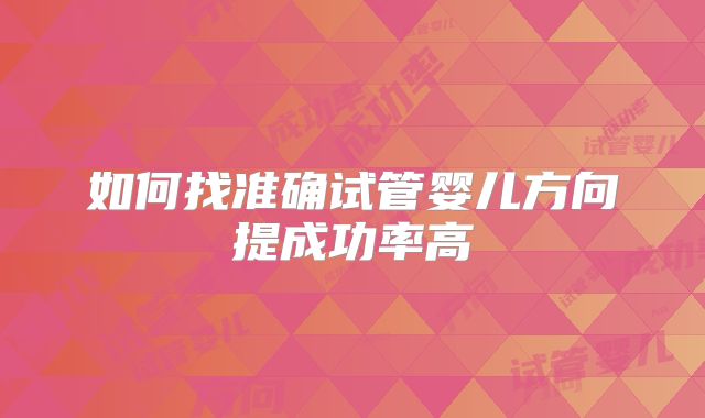 如何找准确试管婴儿方向提成功率高