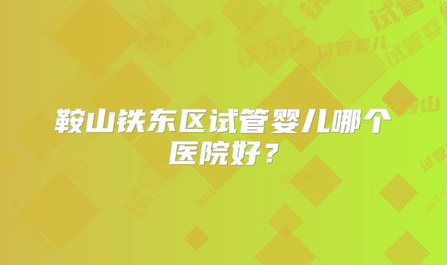 鞍山铁东区试管婴儿哪个医院好?
