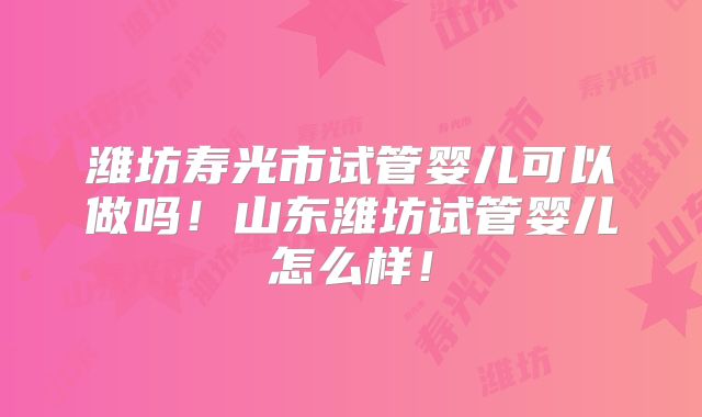 潍坊寿光市试管婴儿可以做吗！山东潍坊试管婴儿怎么样！