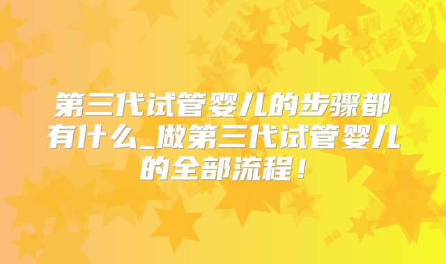 第三代试管婴儿的步骤都有什么_做第三代试管婴儿的全部流程！