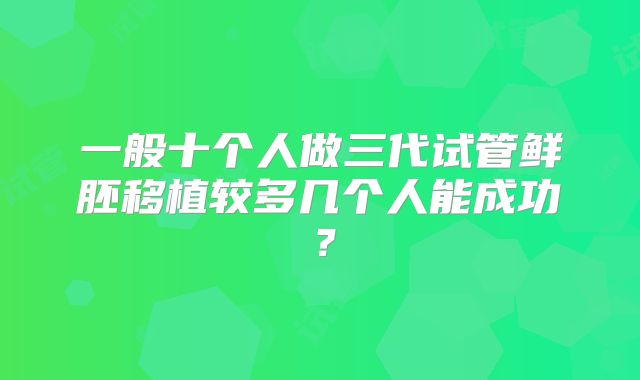 一般十个人做三代试管鲜胚移植较多几个人能成功？