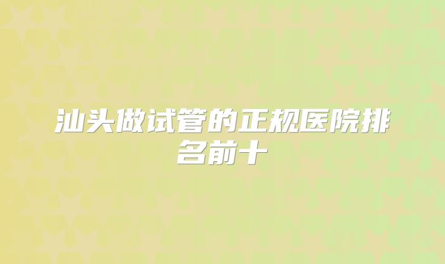 汕头做试管的正规医院排名前十