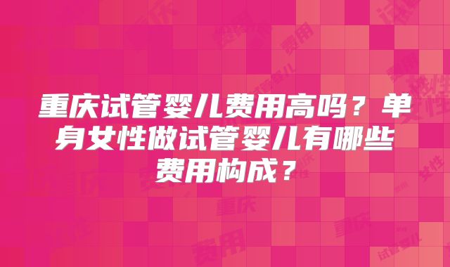 重庆试管婴儿费用高吗？单身女性做试管婴儿有哪些费用构成？