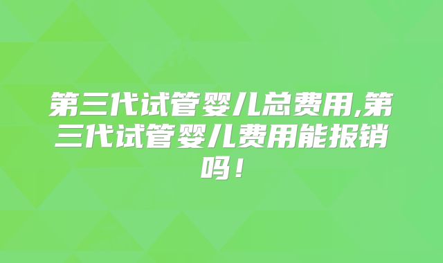 第三代试管婴儿总费用,第三代试管婴儿费用能报销吗！
