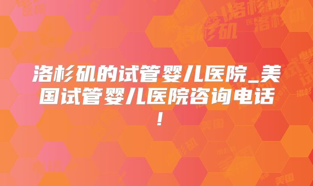 洛杉矶的试管婴儿医院_美国试管婴儿医院咨询电话!