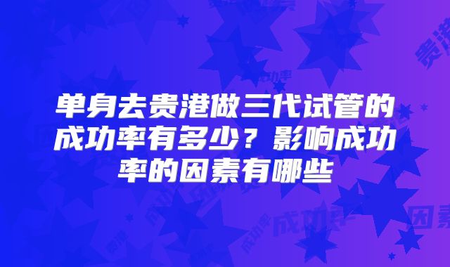 单身去贵港做三代试管的成功率有多少？影响成功率的因素有哪些