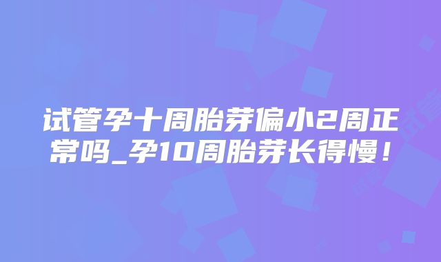 试管孕十周胎芽偏小2周正常吗_孕10周胎芽长得慢！