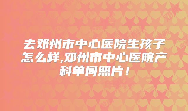 去邓州市中心医院生孩子怎么样,邓州市中心医院产科单间照片!
