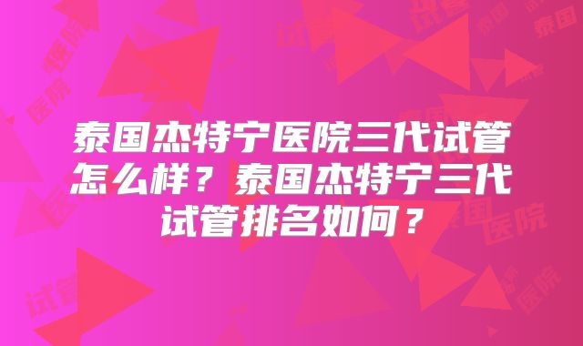 泰国杰特宁医院三代试管怎么样？泰国杰特宁三代试管排名如何？